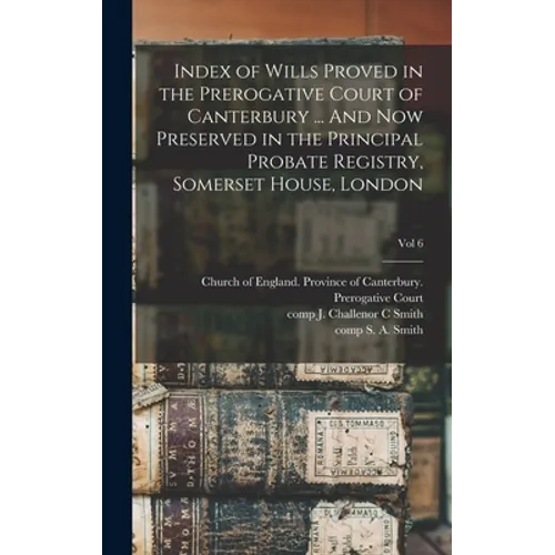 Index of Wills Proved in the Prerogative Court of Canterbury ... And Now Preserved in the Principal Probate Registry, Somerset House, London; vol 6