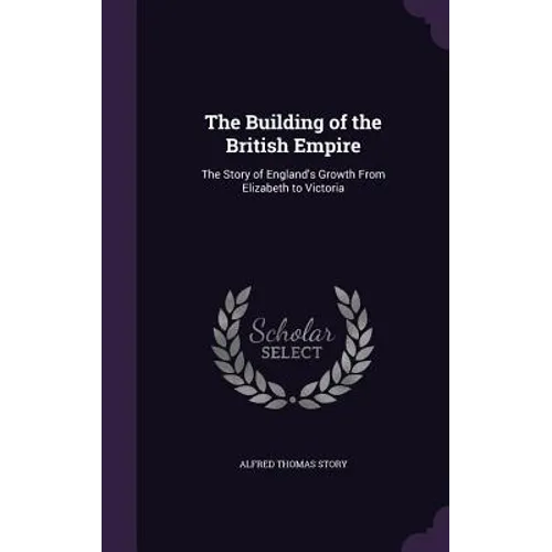The Building of the British Empire: The Story of England's Growth From Elizabeth to Victoria