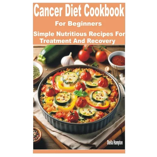 Cancer Diet Cookbook for Beginners: Simple Nutritious Recipes for Treatment and Recovery
