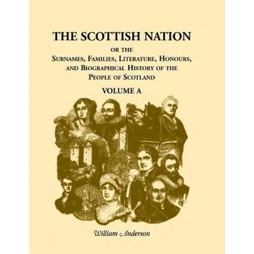 The Scottish Nation: Or the Surnames, Families, Literature, Honours, and Biographical History of the People of Scotland, Volume a