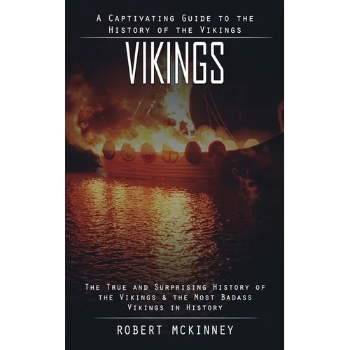 Vikings: A Captivating Guide to the History of the Vikings (The True and Surprising History of the Vikings & the Most Badass Vikings in History)