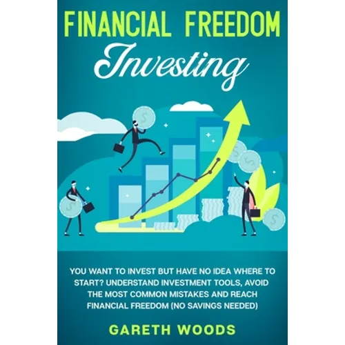 Financial Freedom Investing: You Want to Invest but Have No Idea Where to Start? Understand Investment Tools, Avoid the Most Common Mistakes and Reach