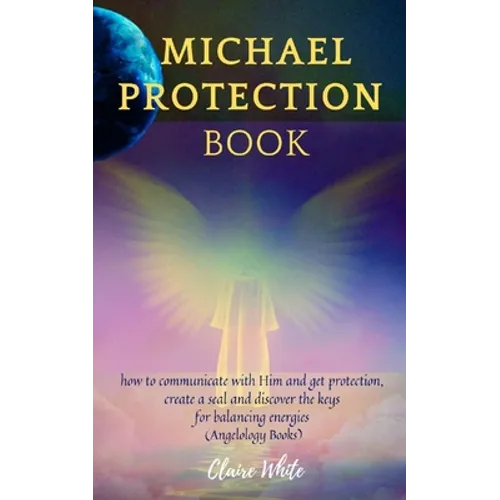 Michael Protection Book: how to communicate with Him and get protection, create a seal and discover the keys for balancing energies (Angelology Books)