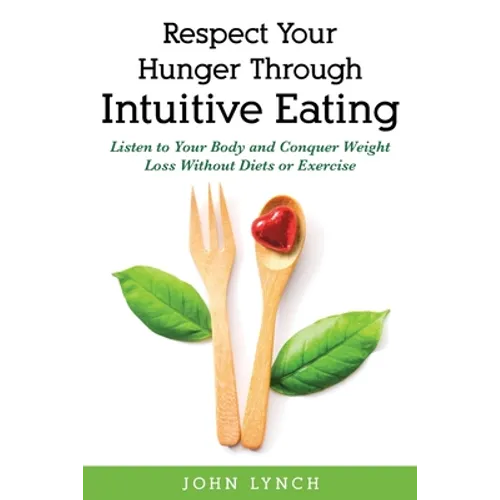 Respect Your Hunger Through Intuitive Eating: Listen to Your Body and Conquer Weight Loss Without Diets or Exercise