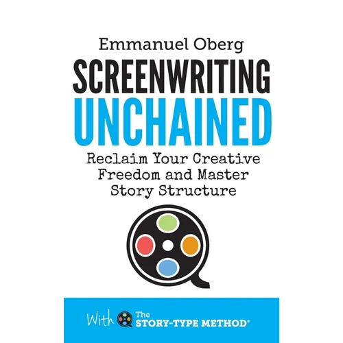 Screenwriting Unchained: Reclaim Your Creative Freedom and Master Story Structure
