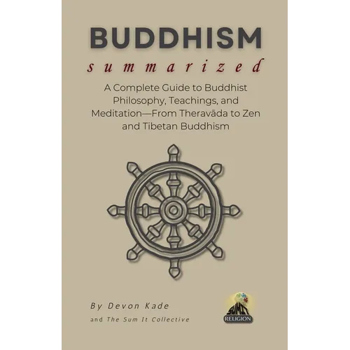 BUDDHISM Summarized: A Complete Guide to Buddhist Philosophy, Teachings, and Meditation-From Theravāda to Zen and Tibetan Buddhism