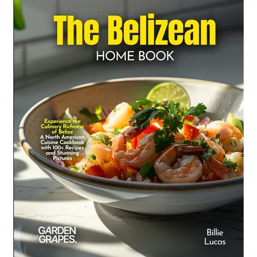 The Belizean Home Cook: Experience the Culinary Richness of Belize - A North American Cuisine Cookbook with 100+ Recipes and Stunning Pictures