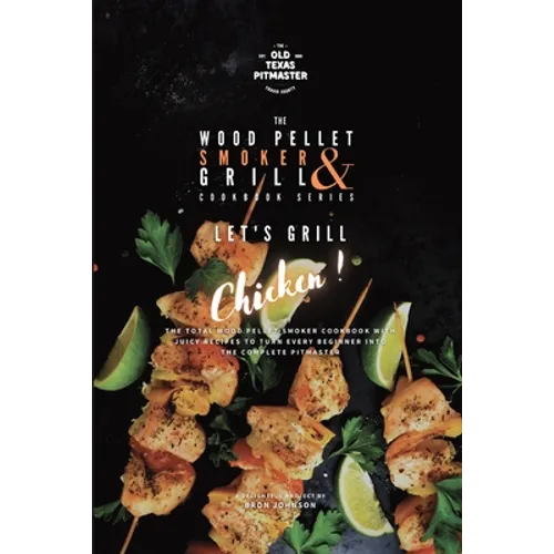 The Wood Pellet Smoker and Grill Cookbook: Let's Grill Chicken!