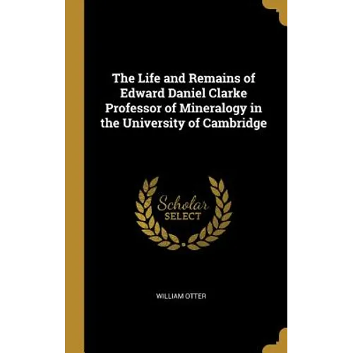 The Life and Remains of Edward Daniel Clarke Professor of Mineralogy in the University of Cambridge