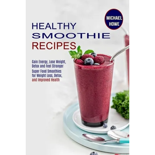 Healthy Smoothie Recipes: Super Food Smoothies for Weight Loss, Detox, and Improved Health (Gain Energy, Lose Weight, Detox and Feel Stronger)