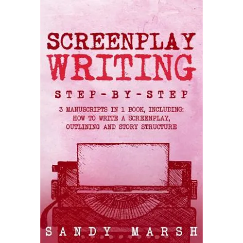 Screenplay Writing: Step-by-Step - 3 Manuscripts in 1 Book - Essential Scriptwriting, Screenplay Outlining and Screenplay Story Structure
