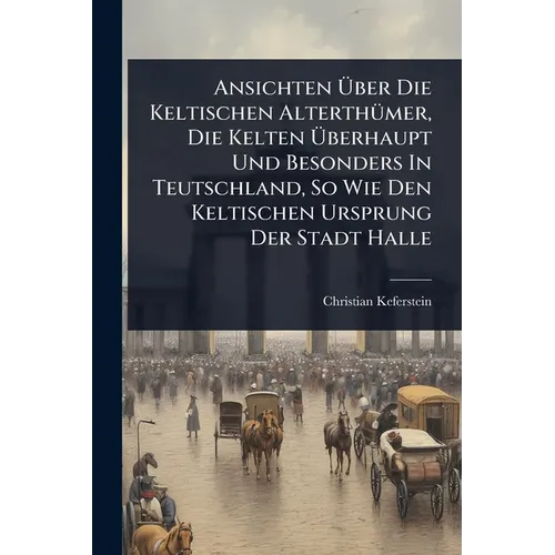 Ansichten Ãber Die Keltischen AlterthÃ1/4mer, Die Kelten Ãberhaupt Und Besonders In Teutschland, So Wie Den Keltischen Ursprung Der Stadt