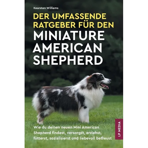 Der Umfassende Ratgeber Für den Miniature American Shepherd: Wie du deinen neuen Mini American Shepherd findest, versorgst, erziehst, fütterst, sozial