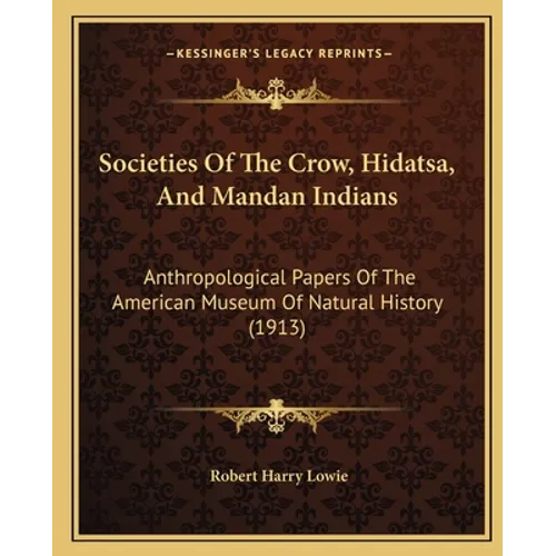 Societies Of The Crow, Hidatsa, And Mandan Indians: Anthropological Papers Of The American Museum Of Natural History (1913)