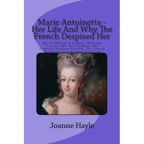 Marie Antoinette - Her Life And Why The French Despised Her: Her Childhood In Austria, Marriage To Louis XVI, Her Children, The Diamond Necklace Scand