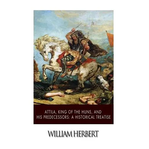Attila, King of the Huns, and His Predecessors: A Historical Treatise