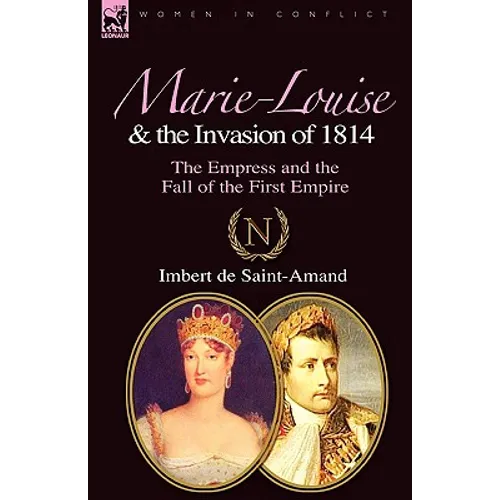 Marie-Louise and the Invasion of 1814: the Empress and the Fall of the First Empire