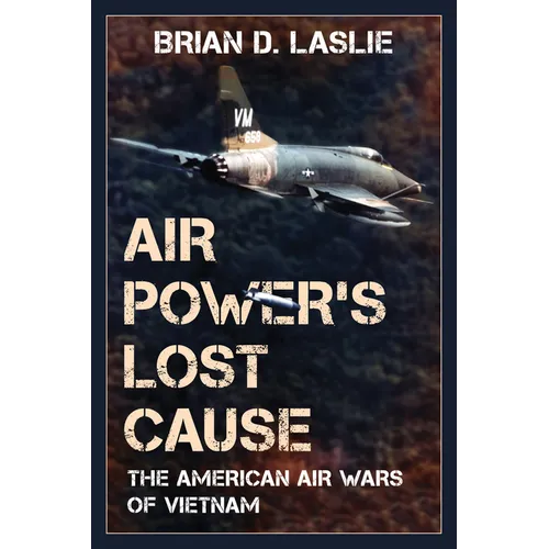 Air Power's Lost Cause: The American Air Wars of Vietnam