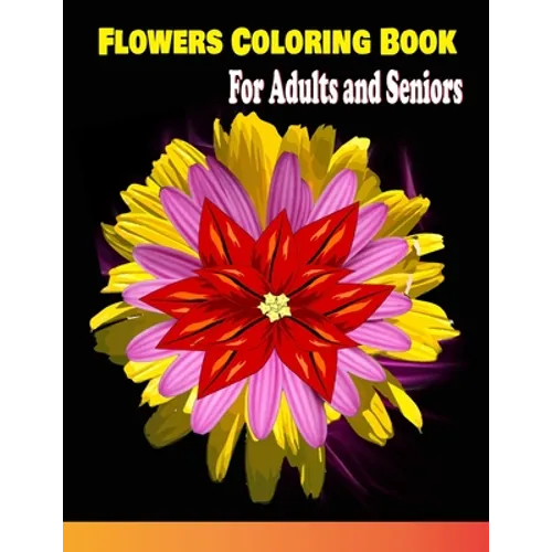 Flowers Coloring Book For Adults and Seniors: Flowers Coloring Book for Adults Beautiful Flower Designs for Stress / Botanical Coloring Book