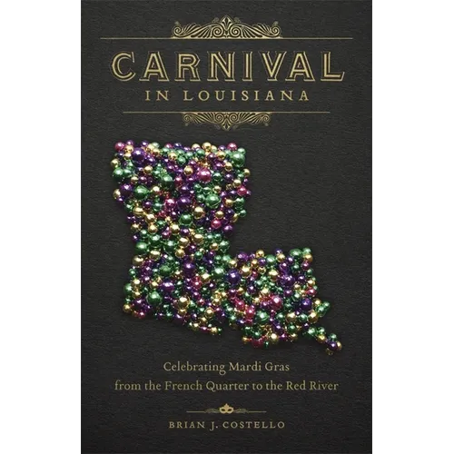 Carnival in Louisiana: Celebrating Mardi Gras from the French Quarter to the Red River