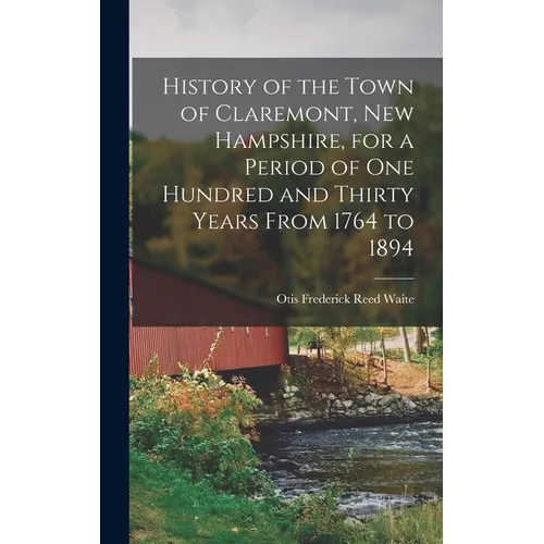 History of the Town of Claremont, New Hampshire, for a Period of one Hundred and Thirty Years From 1764 to 1894