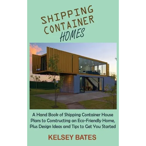 Shipping Container Homes: A Hand Book of Shipping Container House Plans to Constructing an Eco-Friendly Home, Plus Design Ideas and Tips to Get You St