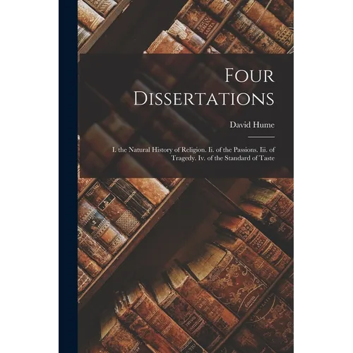 Four Dissertations: I. the Natural History of Religion. Ii. of the Passions. Iii. of Tragedy. Iv. of the Standard of Taste
