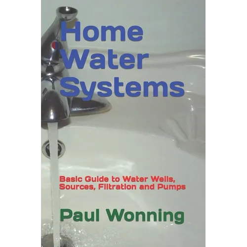 Home Water Systems: Basic Guide to Water Wells, Sources, Filtration and Pumps