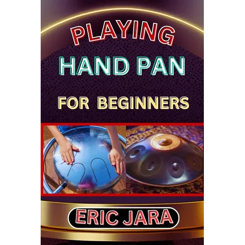Playing Hand Pan for Beginners: Complete Procedural Melody Guide To Understand, Learn And Master How To Play Hand Pan Like A Pro Even With No Former E