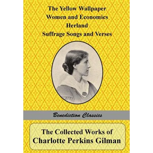 The Collected Works of Charlotte Perkins Gilman: The Yellow Wallpaper, Women and Economics, Herland, Suffrage Songs and Verses, and Why I Wrote 'The Y