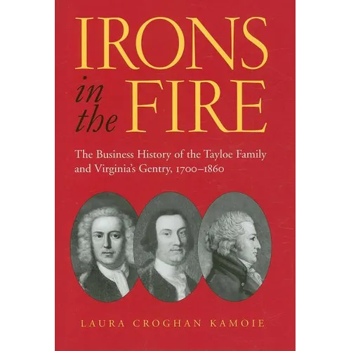 Irons in the Fire: The Business History of the Tayloe Family and Virginia's Gentry, 1700-1860
