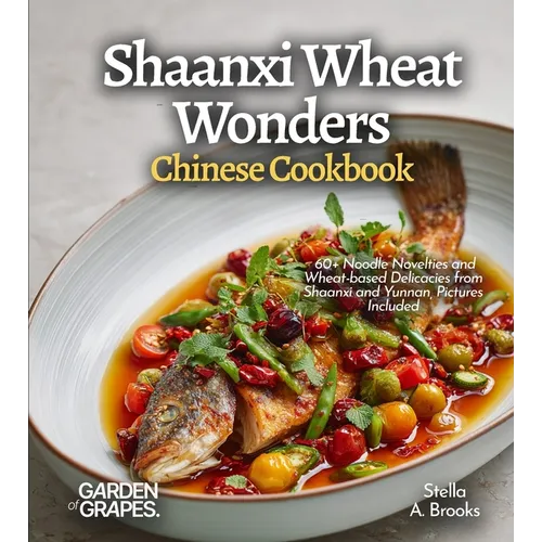 Shaanxi Wheat Wonders, Chinese Cookbook: 60+ Noodle Novelties and Wheat-based Delicacies from Shaanxi and Yunnan, Pictures Included
