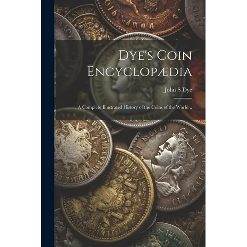 Dye's Coin Encyclop訶ia: A Complete Illustrated History of the Coins of the World ..