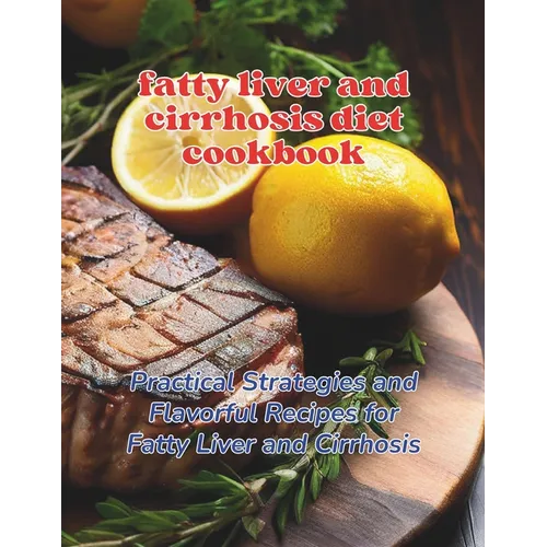 Fatty Liver and Cirrhosis Diet Cookbook: Practical Strategies and Flavorful Recipes for Fatty Liver and Cirrhosis
