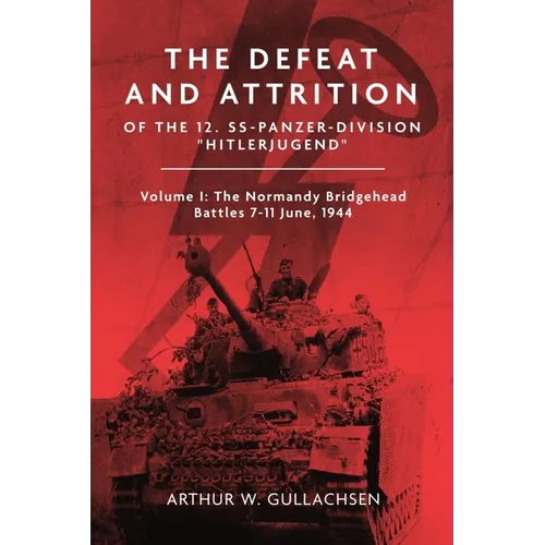 The Defeat and Attrition of the 12. Ss-Panzer-Division "Hitlerjugend": Volume I: The Normandy Bridgehead Battles 7-11 June 1944
