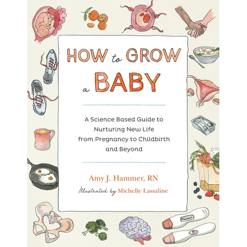 How to Grow a Baby: A Science-Based Guide to Nurturing New Life, from Pregnancy to Childbirth and Beyond