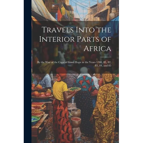 Travels Into the Interior Parts of Africa: By the Way of the Cape of Good Hope in the Years 1780, 8L, 82, 83, 84, and 85