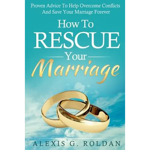 How To Rescue Your Marriage: Proven Advice To Help Overcome Conflicts And Save Your Marriage Forever