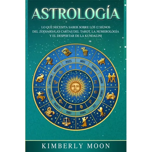 Astrología: Lo que necesita saber sobre los 12 signos del Zodiaco, las cartas del tarot, la numerología y el despertar de la kundalini