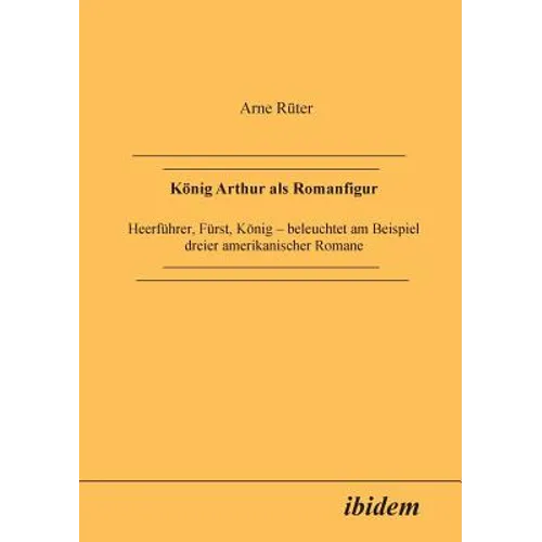König Arthur als Romanfigur. Heerführer, Fürst, König - beleuchtet am Beispiel dreier amerikanischer Romane
