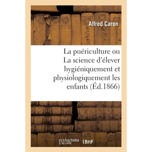 La Puériculture Ou La Science d'Élever Hygiéniquement Et Physiologiquement Les Enfants. 2e Édition
