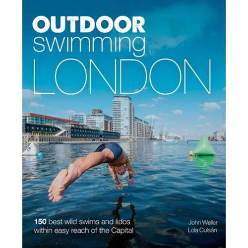 Outdoor Swimming London: 150 Best Wild Swims and Lidos Within Easy Reach of the Capital