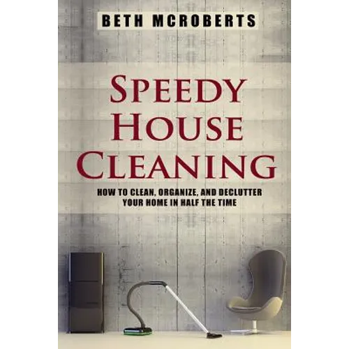 Speedy House Cleaning: How to Clean, Organize, and Declutter your Home in Half the Time