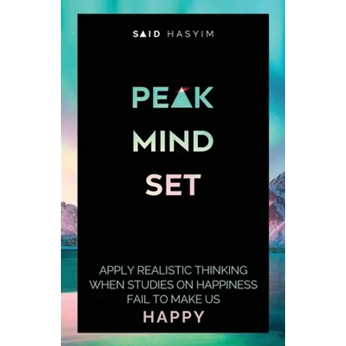 Peak Mindset: Apply Realistic Thinking When Studies on Happiness Fail to Make Us Happy