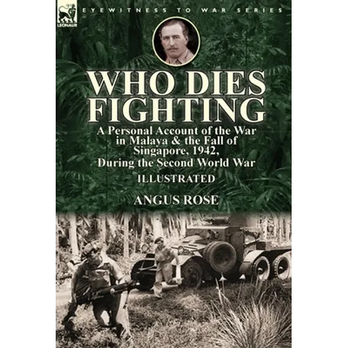 Who Dies Fighting: a Personal Account of the War in Malaya & the Fall of Singapore, 1942, During the Second World War