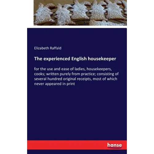The experienced English housekeeper: for the use and ease of ladies, housekeepers, cooks; written purely from practice; consisting of several hundred