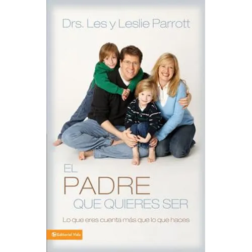 El Padre Que Quieres Ser: Lo Que Eres Cuenta Más Que Lo Que Haces