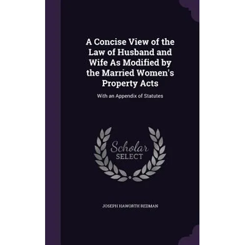 A Concise View of the Law of Husband and Wife As Modified by the Married Women's Property Acts: With an Appendix of Statutes