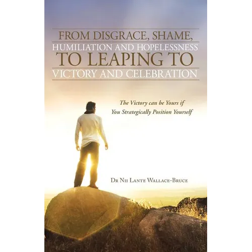 From Disgrace, Shame, Humiliation and Hopelessness to Leaping to Victory and Celebration: The Victory Can Be Yours If You Strategically Position Yours