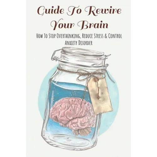 Guide To Rewire Your Brain: How To Stop Overthinking, Reduce Stress & Control Anxiety Disorder: How To Reduce Stress At Work